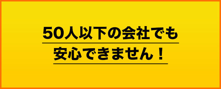 50人以下の会社でも安心できません！